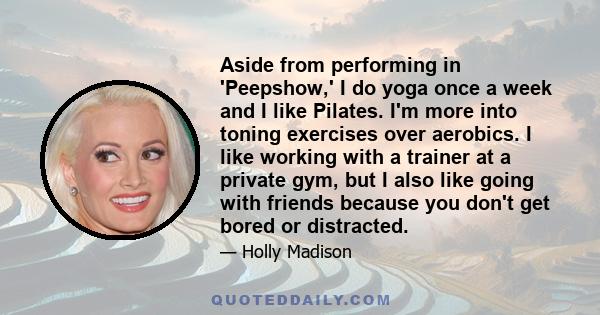 Aside from performing in 'Peepshow,' I do yoga once a week and I like Pilates. I'm more into toning exercises over aerobics. I like working with a trainer at a private gym, but I also like going with friends because you 