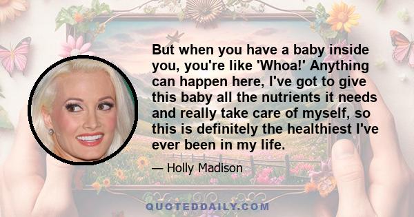 But when you have a baby inside you, you're like 'Whoa!' Anything can happen here, I've got to give this baby all the nutrients it needs and really take care of myself, so this is definitely the healthiest I've ever