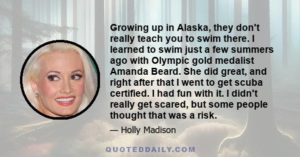 Growing up in Alaska, they don't really teach you to swim there. I learned to swim just a few summers ago with Olympic gold medalist Amanda Beard. She did great, and right after that I went to get scuba certified. I had 