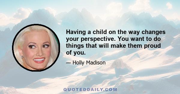 Having a child on the way changes your perspective. You want to do things that will make them proud of you.