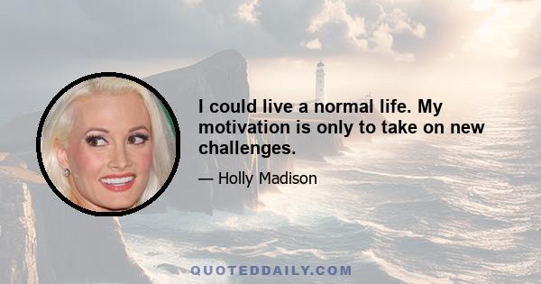 I could live a normal life. My motivation is only to take on new challenges.