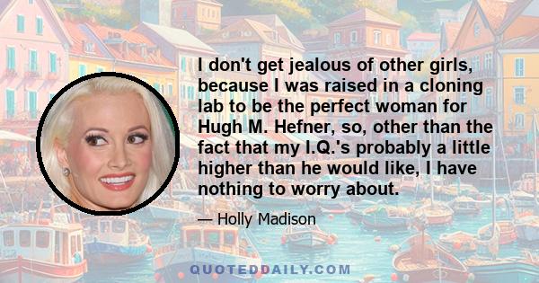 I don't get jealous of other girls, because I was raised in a cloning lab to be the perfect woman for Hugh M. Hefner, so, other than the fact that my I.Q.'s probably a little higher than he would like, I have nothing to 