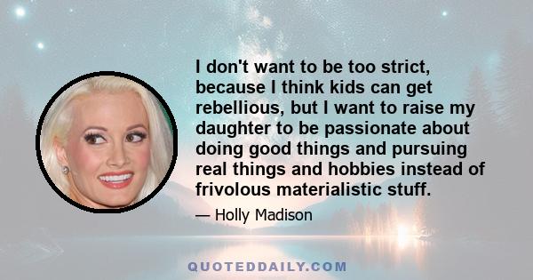 I don't want to be too strict, because I think kids can get rebellious, but I want to raise my daughter to be passionate about doing good things and pursuing real things and hobbies instead of frivolous materialistic