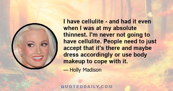 I have cellulite - and had it even when I was at my absolute thinnest. I'm never not going to have cellulite. People need to just accept that it's there and maybe dress accordingly or use body makeup to cope with it.