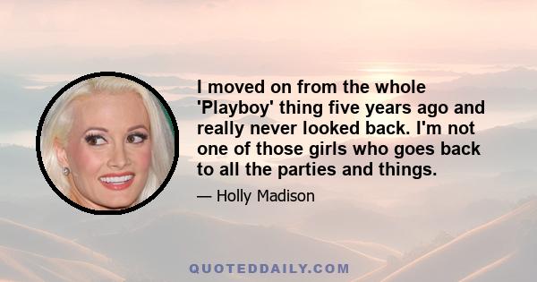 I moved on from the whole 'Playboy' thing five years ago and really never looked back. I'm not one of those girls who goes back to all the parties and things.