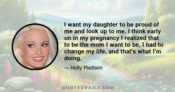 I want my daughter to be proud of me and look up to me. I think early on in my pregnancy I realized that to be the mom I want to be, I had to change my life, and that's what I'm doing.