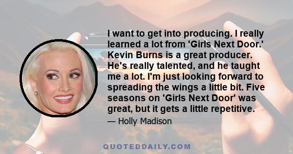 I want to get into producing. I really learned a lot from 'Girls Next Door.' Kevin Burns is a great producer. He's really talented, and he taught me a lot. I'm just looking forward to spreading the wings a little bit.