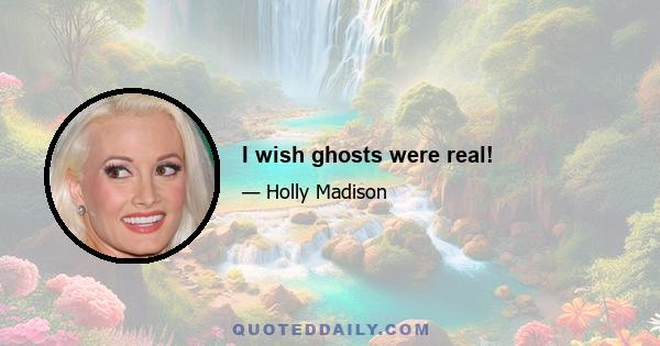 I wish ghosts were real!