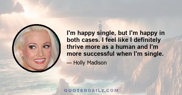 I'm happy single, but I'm happy in both cases. I feel like I definitely thrive more as a human and I'm more successful when I'm single.