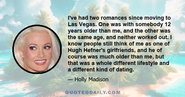 I've had two romances since moving to Las Vegas. One was with somebody 12 years older than me, and the other was the same age, and neither worked out. I know people still think of me as one of Hugh Hefner's girlfriends, 