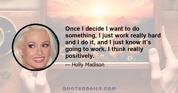 Once I decide I want to do something, I just work really hard and I do it, and I just know it's going to work. I think really positively.