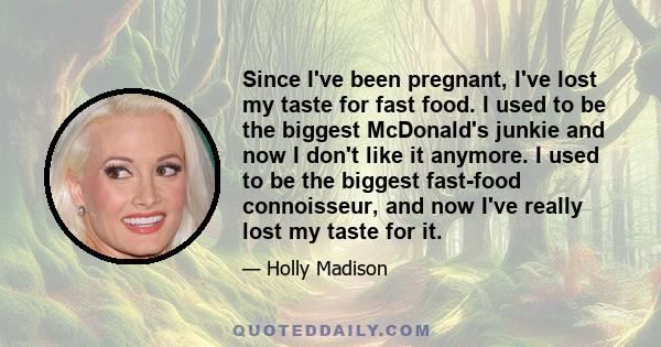 Since I've been pregnant, I've lost my taste for fast food. I used to be the biggest McDonald's junkie and now I don't like it anymore. I used to be the biggest fast-food connoisseur, and now I've really lost my taste