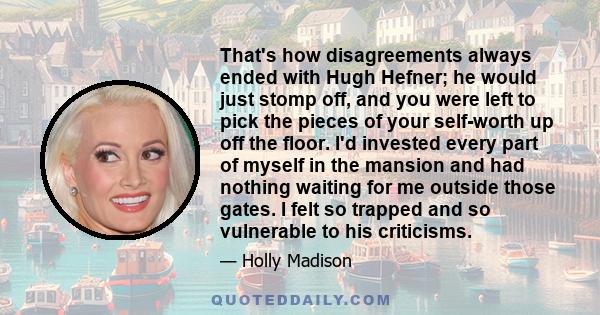 That's how disagreements always ended with Hugh Hefner; he would just stomp off, and you were left to pick the pieces of your self-worth up off the floor. I'd invested every part of myself in the mansion and had nothing 