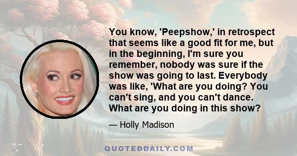 You know, 'Peepshow,' in retrospect that seems like a good fit for me, but in the beginning, I'm sure you remember, nobody was sure if the show was going to last. Everybody was like, 'What are you doing? You can't sing, 