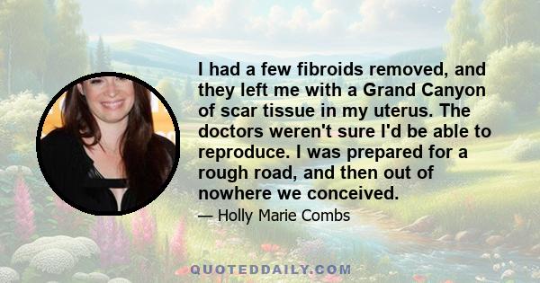 I had a few fibroids removed, and they left me with a Grand Canyon of scar tissue in my uterus. The doctors weren't sure I'd be able to reproduce. I was prepared for a rough road, and then out of nowhere we conceived.