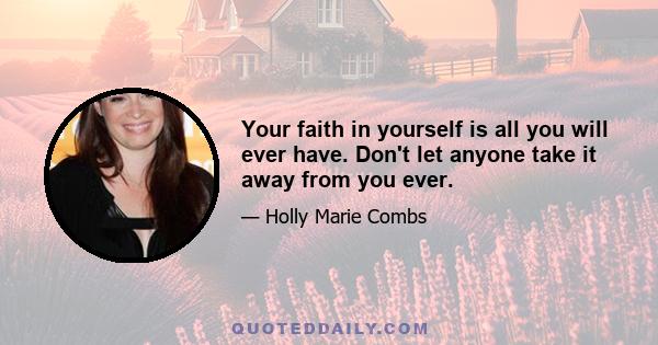 Your faith in yourself is all you will ever have. Don't let anyone take it away from you ever.