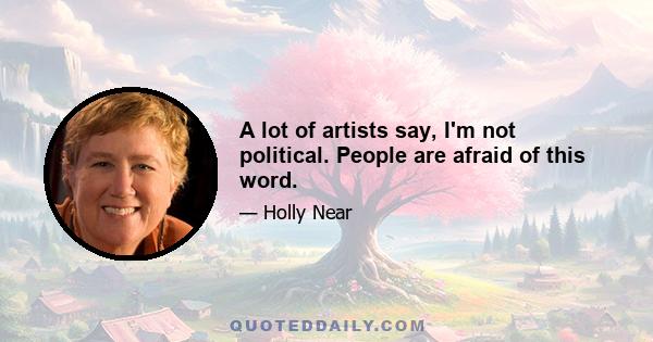 A lot of artists say, I'm not political. People are afraid of this word.