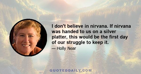 I don't believe in nirvana. If nirvana was handed to us on a silver platter, this would be the first day of our struggle to keep it.