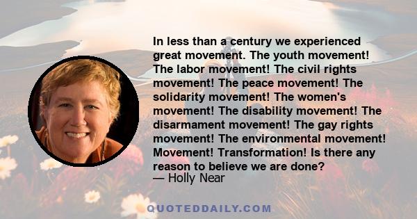 In less than a century we experienced great movement. The youth movement! The labor movement! The civil rights movement! The peace movement! The solidarity movement! The women's movement! The disability movement! The