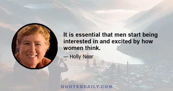 It is essential that men start being interested in and excited by how women think.