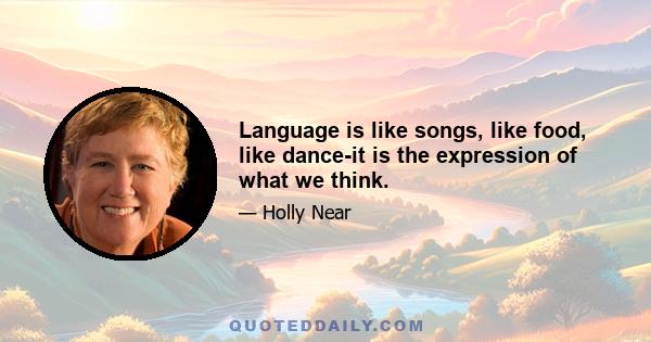 Language is like songs, like food, like dance-it is the expression of what we think.