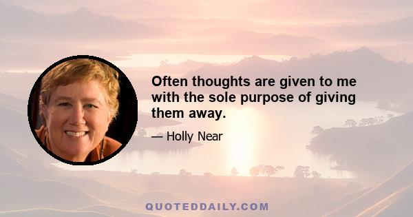 Often thoughts are given to me with the sole purpose of giving them away.