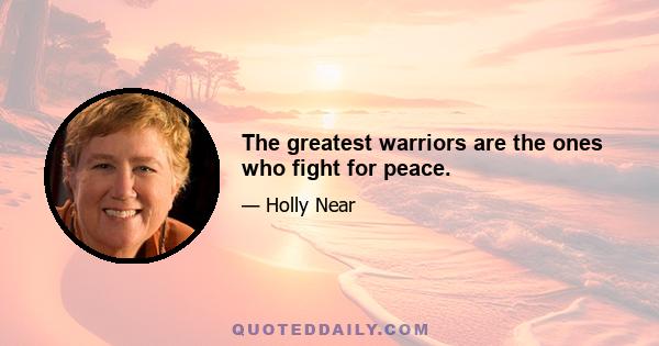 The greatest warriors are the ones who fight for peace.