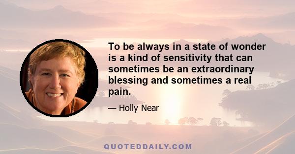 To be always in a state of wonder is a kind of sensitivity that can sometimes be an extraordinary blessing and sometimes a real pain.