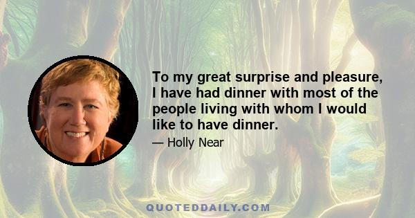 To my great surprise and pleasure, I have had dinner with most of the people living with whom I would like to have dinner.