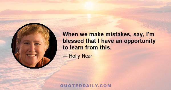 When we make mistakes, say, I'm blessed that I have an opportunity to learn from this.