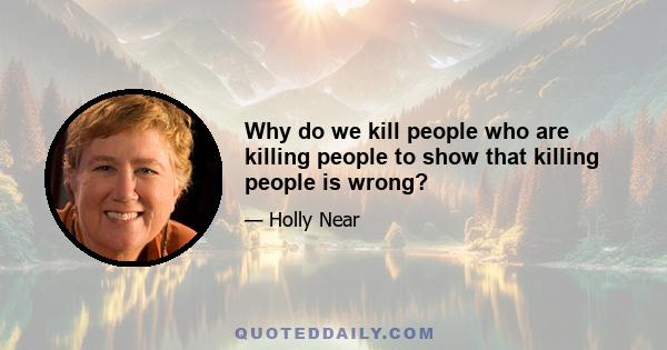 Why do we kill people who are killing people to show that killing people is wrong?