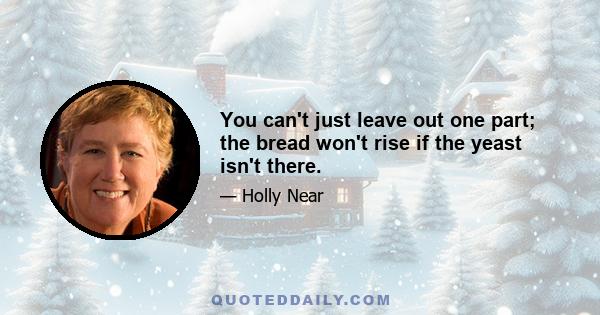 You can't just leave out one part; the bread won't rise if the yeast isn't there.