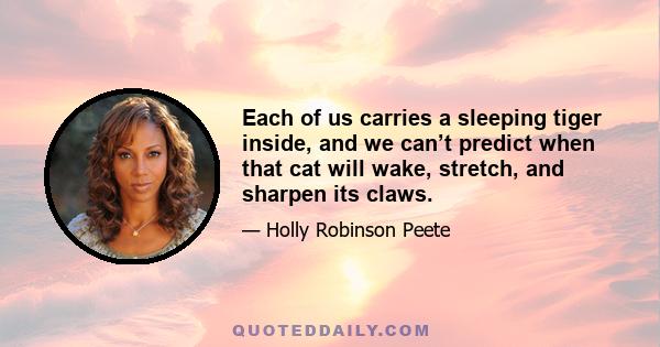 Each of us carries a sleeping tiger inside, and we can’t predict when that cat will wake, stretch, and sharpen its claws.