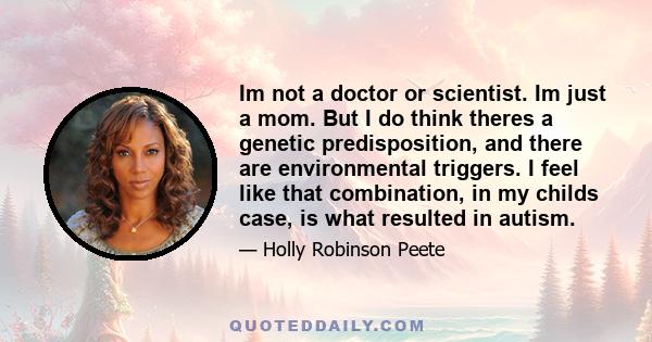 Im not a doctor or scientist. Im just a mom. But I do think theres a genetic predisposition, and there are environmental triggers. I feel like that combination, in my childs case, is what resulted in autism.