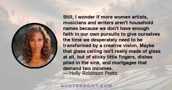 Still, I wonder if more women artists, musicians and writers aren't household names because we don't have enough faith in our own pursuits to give ourselves the time we desperately need to be transformed by a creative