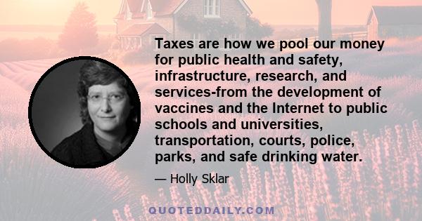 Taxes are how we pool our money for public health and safety, infrastructure, research, and services-from the development of vaccines and the Internet to public schools and universities, transportation, courts, police,