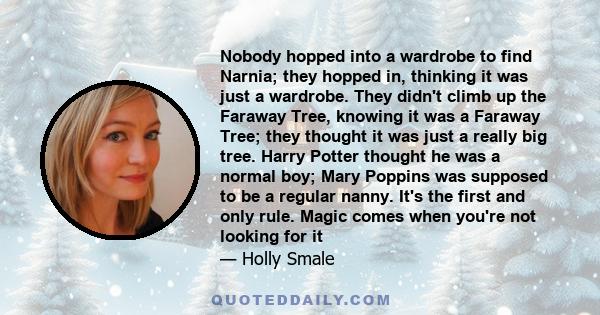 Nobody hopped into a wardrobe to find Narnia; they hopped in, thinking it was just a wardrobe. They didn't climb up the Faraway Tree, knowing it was a Faraway Tree; they thought it was just a really big tree. Harry