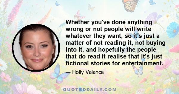 Whether you've done anything wrong or not people will write whatever they want, so it's just a matter of not reading it, not buying into it, and hopefully the people that do read it realise that it's just fictional