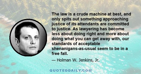 The law is a crude machine at best, and only spits out something approaching justice of its attendants are committed to justice. As lawyering has become less about doing right and more about doing what you can get away