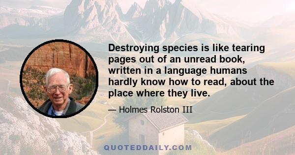 Destroying species is like tearing pages out of an unread book, written in a language humans hardly know how to read, about the place where they live.