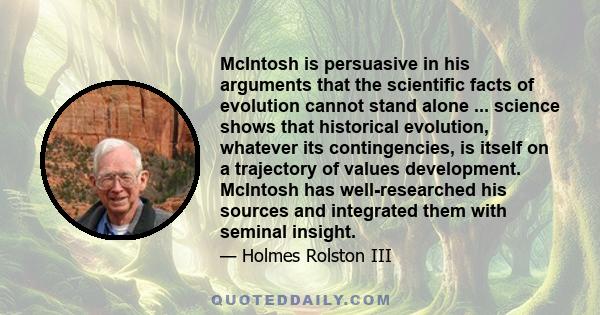 McIntosh is persuasive in his arguments that the scientific facts of evolution cannot stand alone ... science shows that historical evolution, whatever its contingencies, is itself on a trajectory of values development. 