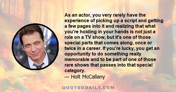 As an actor, you very rarely have the experience of picking up a script and getting a few pages into it and realizing that what you're holding in your hands is not just a role on a TV show, but it's one of those special 