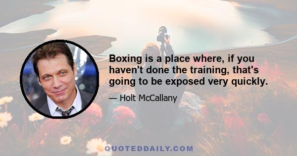 Boxing is a place where, if you haven't done the training, that's going to be exposed very quickly.