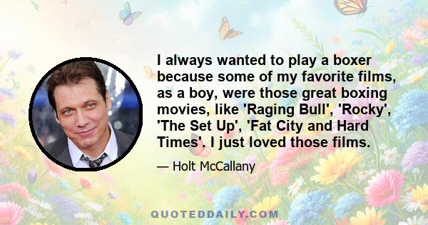 I always wanted to play a boxer because some of my favorite films, as a boy, were those great boxing movies, like 'Raging Bull', 'Rocky', 'The Set Up', 'Fat City and Hard Times'. I just loved those films.