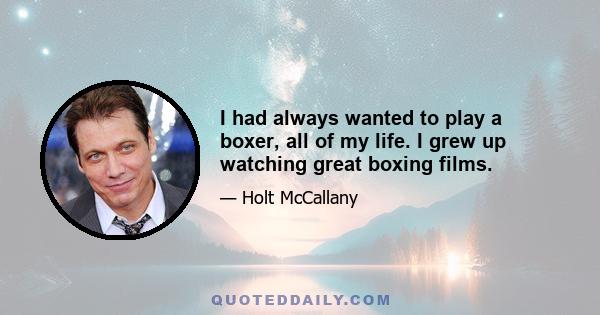 I had always wanted to play a boxer, all of my life. I grew up watching great boxing films.