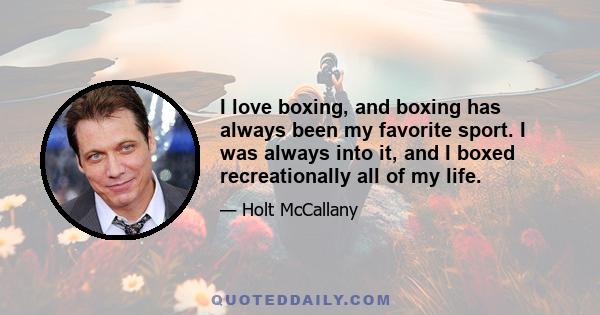 I love boxing, and boxing has always been my favorite sport. I was always into it, and I boxed recreationally all of my life.