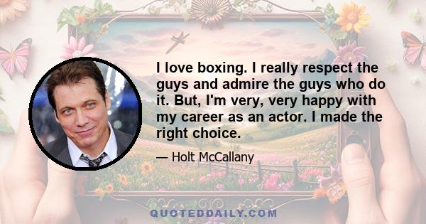 I love boxing. I really respect the guys and admire the guys who do it. But, I'm very, very happy with my career as an actor. I made the right choice.