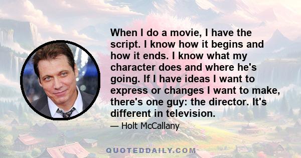 When I do a movie, I have the script. I know how it begins and how it ends. I know what my character does and where he's going. If I have ideas I want to express or changes I want to make, there's one guy: the director. 