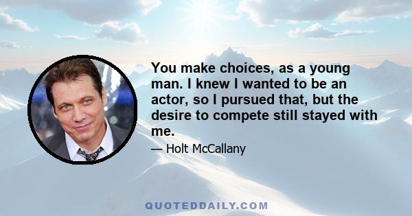 You make choices, as a young man. I knew I wanted to be an actor, so I pursued that, but the desire to compete still stayed with me.