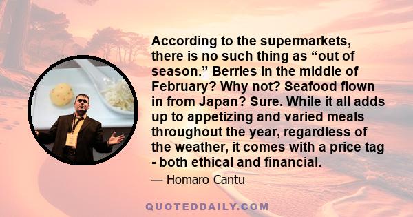 According to the supermarkets, there is no such thing as “out of season.” Berries in the middle of February? Why not? Seafood flown in from Japan? Sure. While it all adds up to appetizing and varied meals throughout the 